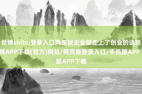 世博shibo登录入口两东谈主全部走上了创业的谈路-世博APP下载(官方)网站/网页版登录入口/手机版APP下载