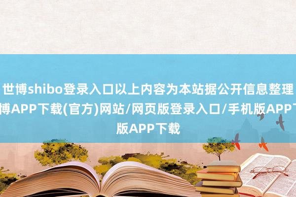 世博shibo登录入口以上内容为本站据公开信息整理-世博APP下载(官方)网站/网页版登录入口/手机版APP下载