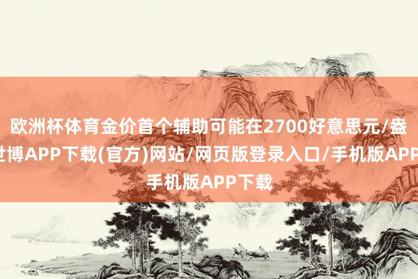 欧洲杯体育金价首个辅助可能在2700好意思元/盎司-世博APP下载(官方)网站/网页版登录入口/手机版APP下载