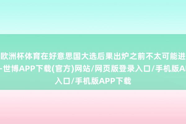 欧洲杯体育在好意思国大选后果出炉之前不太可能进行骚扰-世博APP下载(官方)网站/网页版登录入口/手机版APP下载