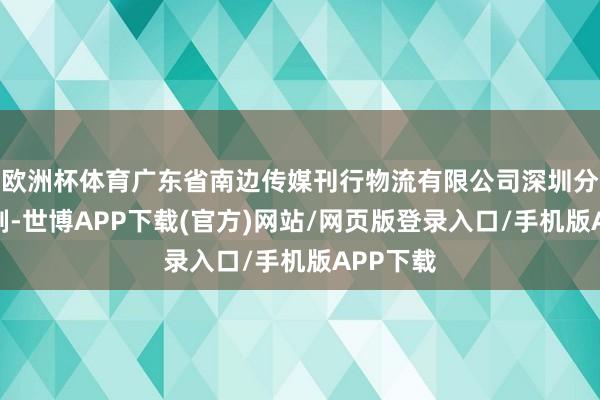 欧洲杯体育广东省南边传媒刊行物流有限公司深圳分公司控制-世博APP下载(官方)网站/网页版登录入口/手机版APP下载