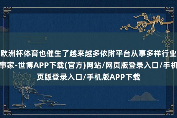 欧洲杯体育也催生了越来越多依附平台从事多样行业的的零工办事家-世博APP下载(官方)网站/网页版登录入口/手机版APP下载