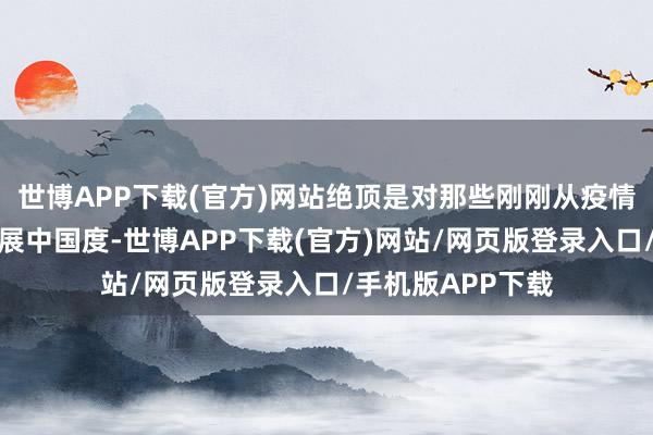 世博APP下载(官方)网站绝顶是对那些刚刚从疫情中复原过来的发展中国度-世博APP下载(官方)网站/网页版登录入口/手机版APP下载