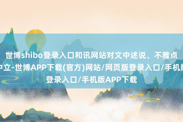 世博shibo登录入口和讯网站对文中述说、不雅点判断保握中立-世博APP下载(官方)网站/网页版登录入口/手机版APP下载