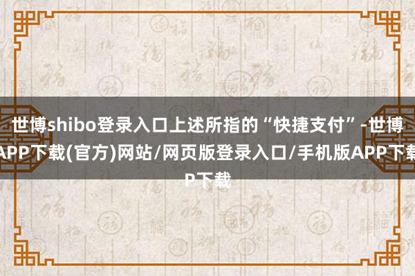 世博shibo登录入口上述所指的“快捷支付”-世博APP下载(官方)网站/网页版登录入口/手机版APP下载