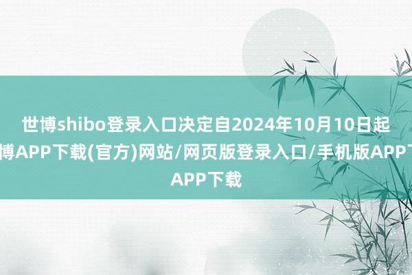 世博shibo登录入口决定自2024年10月10日起-世博APP下载(官方)网站/网页版登录入口/手机版APP下载