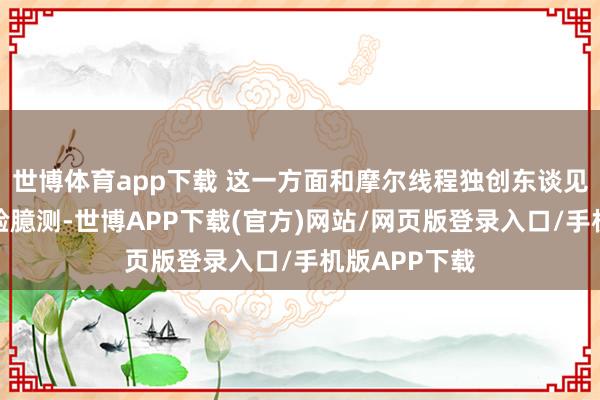 世博体育app下载 这一方面和摩尔线程独创东谈见地建中的经验臆测-世博APP下载(官方)网站/网页版登录入口/手机版APP下载