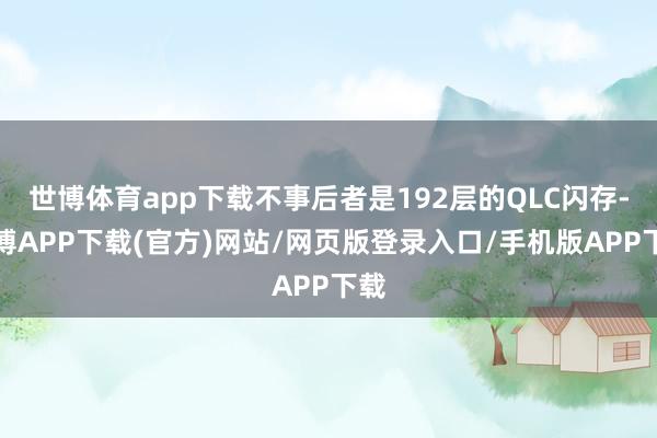 世博体育app下载不事后者是192层的QLC闪存-世博APP下载(官方)网站/网页版登录入口/手机版APP下载