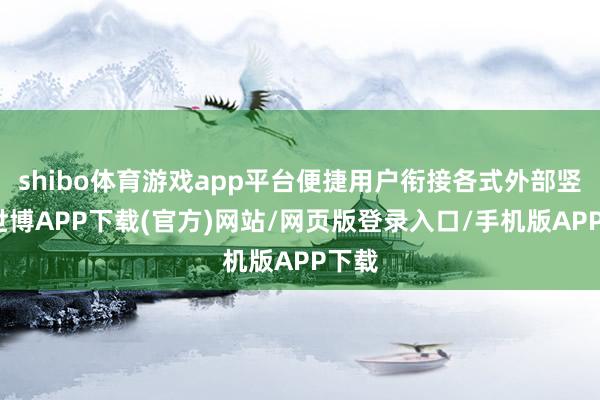 shibo体育游戏app平台便捷用户衔接各式外部竖立-世博APP下载(官方)网站/网页版登录入口/手机版APP下载