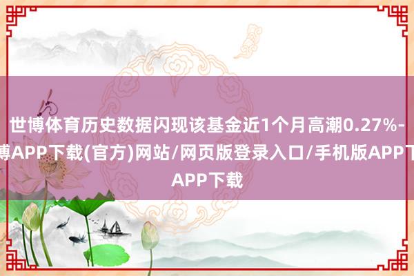 世博体育历史数据闪现该基金近1个月高潮0.27%-世博APP下载(官方)网站/网页版登录入口/手机版APP下载