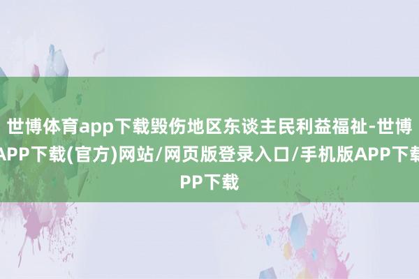 世博体育app下载毁伤地区东谈主民利益福祉-世博APP下载(官方)网站/网页版登录入口/手机版APP下载