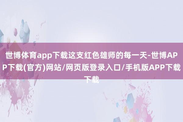 世博体育app下载这支红色雄师的每一天-世博APP下载(官方)网站/网页版登录入口/手机版APP下载