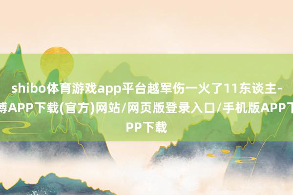 shibo体育游戏app平台越军伤一火了11东谈主-世博APP下载(官方)网站/网页版登录入口/手机版APP下载