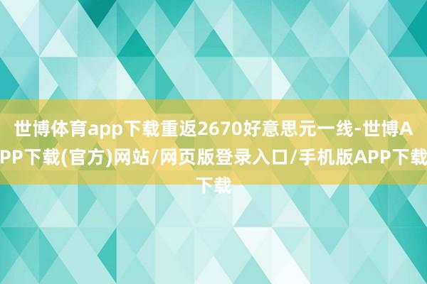 世博体育app下载重返2670好意思元一线-世博APP下载(官方)网站/网页版登录入口/手机版APP下载