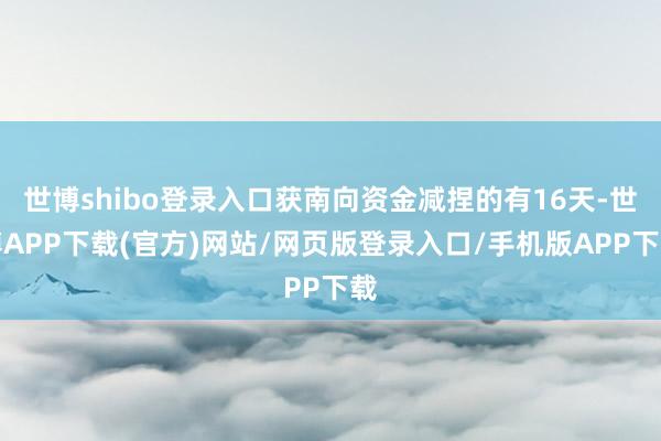 世博shibo登录入口获南向资金减捏的有16天-世博APP下载(官方)网站/网页版登录入口/手机版APP下载