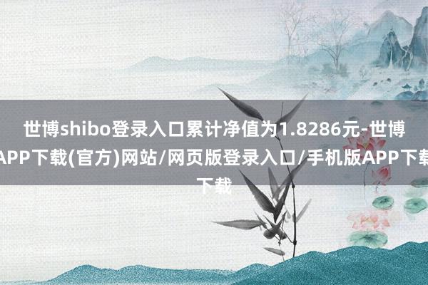 世博shibo登录入口累计净值为1.8286元-世博APP下载(官方)网站/网页版登录入口/手机版APP下载