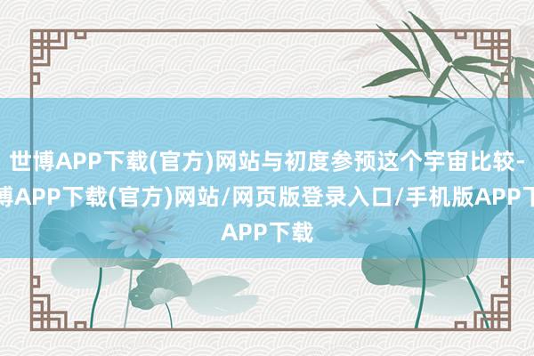 世博APP下载(官方)网站与初度参预这个宇宙比较-世博APP下载(官方)网站/网页版登录入口/手机版APP下载