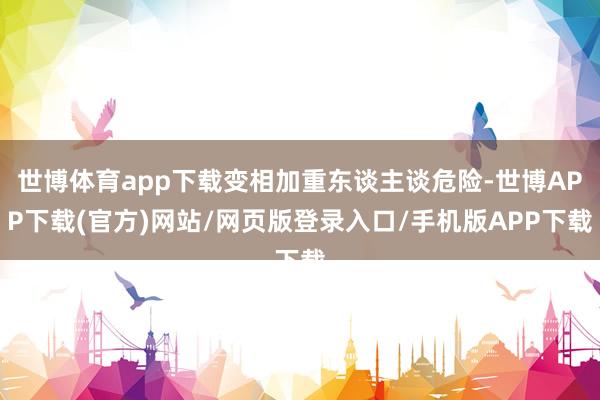 世博体育app下载变相加重东谈主谈危险-世博APP下载(官方)网站/网页版登录入口/手机版APP下载