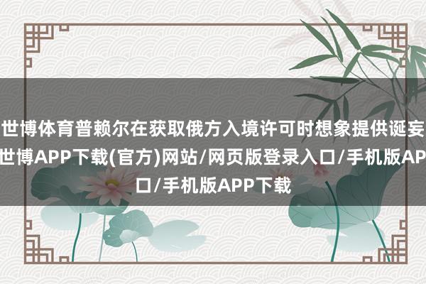 世博体育普赖尔在获取俄方入境许可时想象提供诞妄信息-世博APP下载(官方)网站/网页版登录入口/手机版APP下载