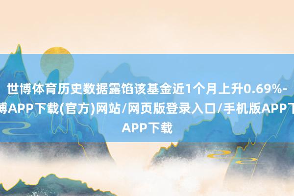 世博体育历史数据露馅该基金近1个月上升0.69%-世博APP下载(官方)网站/网页版登录入口/手机版APP下载