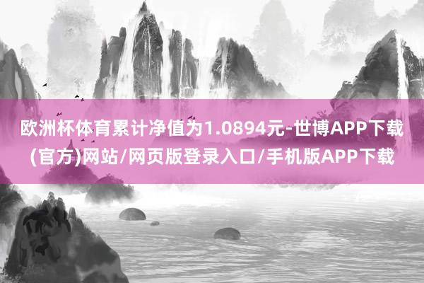 欧洲杯体育累计净值为1.0894元-世博APP下载(官方)网站/网页版登录入口/手机版APP下载