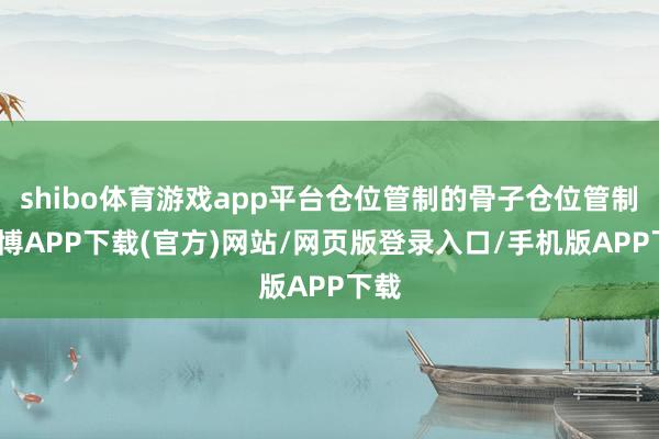 shibo体育游戏app平台仓位管制的骨子仓位管制-世博APP下载(官方)网站/网页版登录入口/手机版APP下载