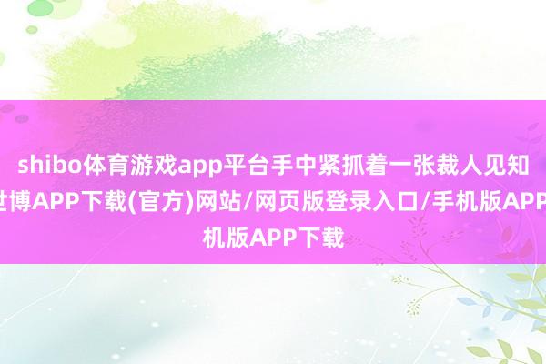 shibo体育游戏app平台手中紧抓着一张裁人见知单-世博APP下载(官方)网站/网页版登录入口/手机版APP下载