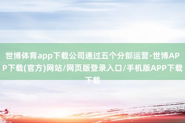 世博体育app下载公司通过五个分部运营-世博APP下载(官方)网站/网页版登录入口/手机版APP下载