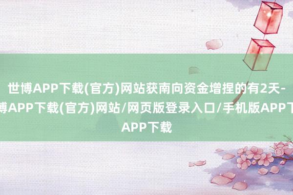 世博APP下载(官方)网站获南向资金增捏的有2天-世博APP下载(官方)网站/网页版登录入口/手机版APP下载