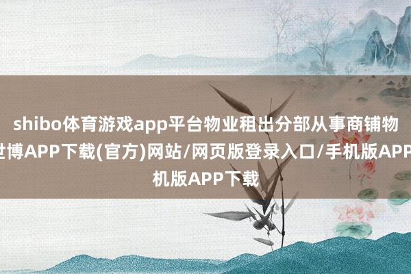 shibo体育游戏app平台物业租出分部从事商铺物业-世博APP下载(官方)网站/网页版登录入口/手机版APP下载