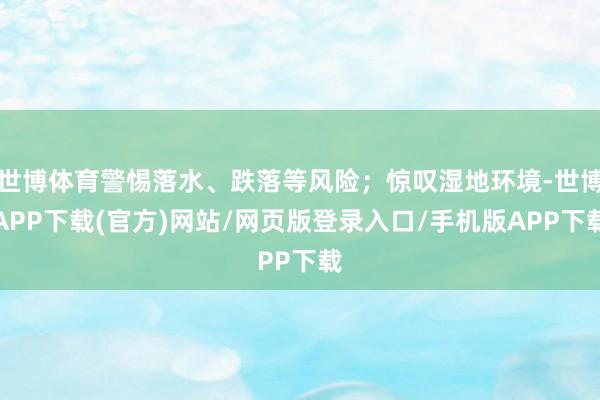 世博体育警惕落水、跌落等风险；惊叹湿地环境-世博APP下载(官方)网站/网页版登录入口/手机版APP下载