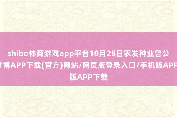 shibo体育游戏app平台10月28日农发种业曾公布-世博APP下载(官方)网站/网页版登录入口/手机版APP下载