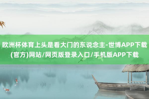 欧洲杯体育上头是看大门的东说念主-世博APP下载(官方)网站/网页版登录入口/手机版APP下载