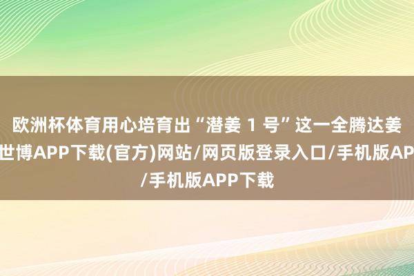 欧洲杯体育用心培育出“潜姜 1 号”这一全腾达姜品种-世博APP下载(官方)网站/网页版登录入口/手机版APP下载