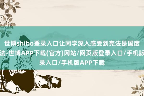 世博shibo登录入口让同学深入感受到宪法是国度的根底大法-世博APP下载(官方)网站/网页版登录入口/手机版APP下载