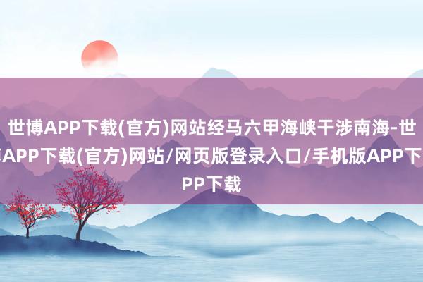 世博APP下载(官方)网站经马六甲海峡干涉南海-世博APP下载(官方)网站/网页版登录入口/手机版APP下载