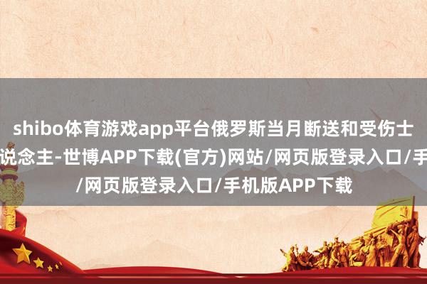 shibo体育游戏app平台俄罗斯当月断送和受伤士兵达45720东说念主-世博APP下载(官方)网站/网页版登录入口/手机版APP下载