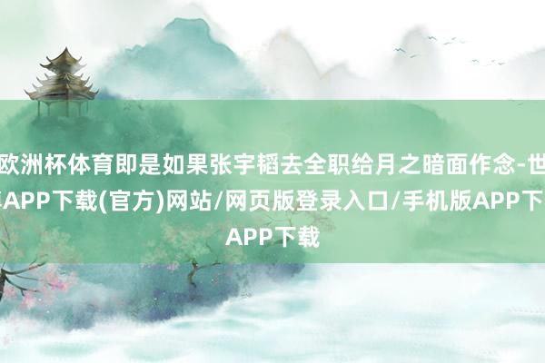 欧洲杯体育即是如果张宇韬去全职给月之暗面作念-世博APP下载(官方)网站/网页版登录入口/手机版APP下载