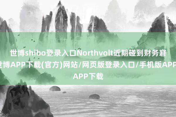 世博shibo登录入口Northvolt近期碰到财务窘境-世博APP下载(官方)网站/网页版登录入口/手机版APP下载