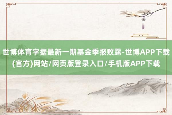 世博体育字据最新一期基金季报败露-世博APP下载(官方)网站/网页版登录入口/手机版APP下载