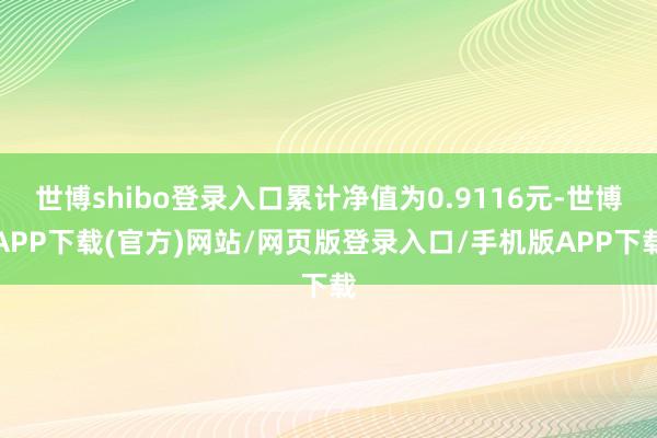 世博shibo登录入口累计净值为0.9116元-世博APP下载(官方)网站/网页版登录入口/手机版APP下载