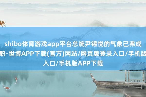 shibo体育游戏app平台总统尹锡悦的气象已弗成能平方履职-世博APP下载(官方)网站/网页版登录入口/手机版APP下载