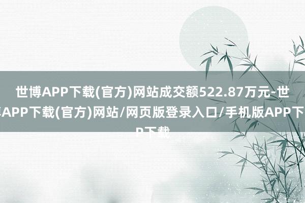 世博APP下载(官方)网站成交额522.87万元-世博APP下载(官方)网站/网页版登录入口/手机版APP下载