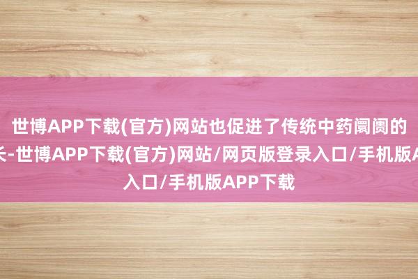 世博APP下载(官方)网站也促进了传统中药阛阓的快速增长-世博APP下载(官方)网站/网页版登录入口/手机版APP下载