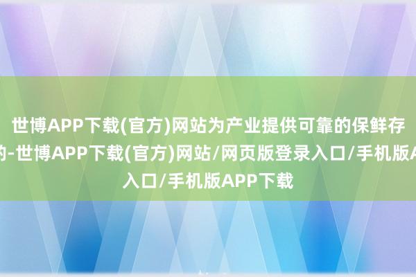 世博APP下载(官方)网站为产业提供可靠的保鲜存储有商酌-世博APP下载(官方)网站/网页版登录入口/手机版APP下载