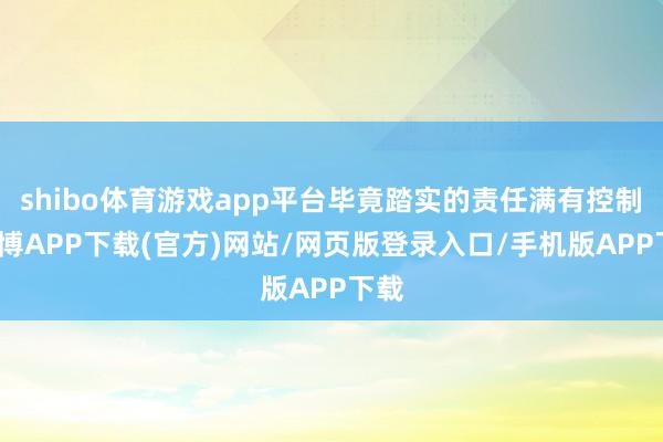 shibo体育游戏app平台毕竟踏实的责任满有控制-世博APP下载(官方)网站/网页版登录入口/手机版APP下载