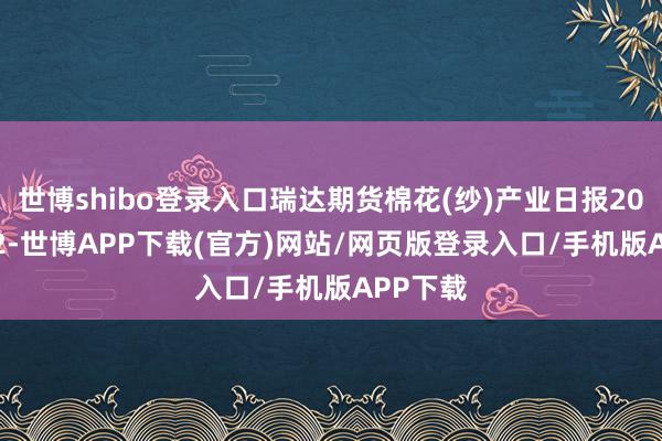 世博shibo登录入口瑞达期货棉花(纱)产业日报20241212-世博APP下载(官方)网站/网页版登录入口/手机版APP下载