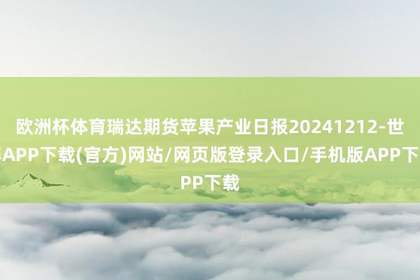 欧洲杯体育瑞达期货苹果产业日报20241212-世博APP下载(官方)网站/网页版登录入口/手机版APP下载