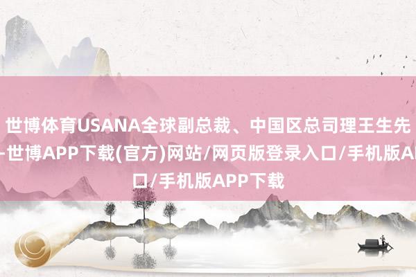 世博体育USANA全球副总裁、中国区总司理王生先生示意-世博APP下载(官方)网站/网页版登录入口/手机版APP下载