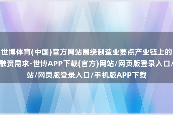 世博体育(中国)官方网站围绕制造业要点产业链上的中小企业多元化融资需求-世博APP下载(官方)网站/网页版登录入口/手机版APP下载